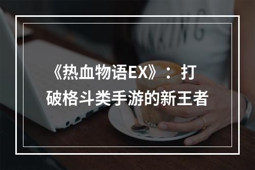 《热血物语EX》：打破格斗类手游的新王者