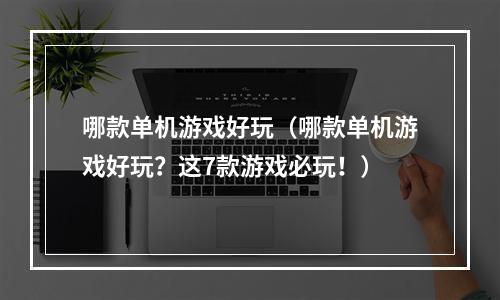 哪款单机游戏好玩（哪款单机游戏好玩？这7款游戏必玩！）