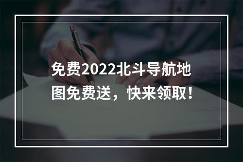 免费2022北斗导航地图免费送，快来领取！