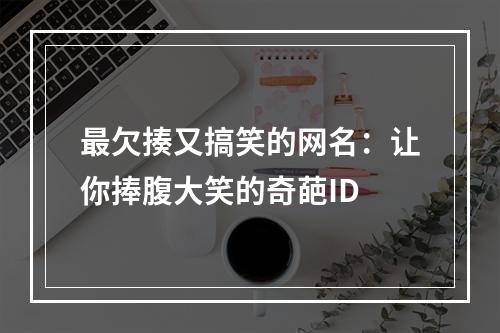 最欠揍又搞笑的网名：让你捧腹大笑的奇葩ID