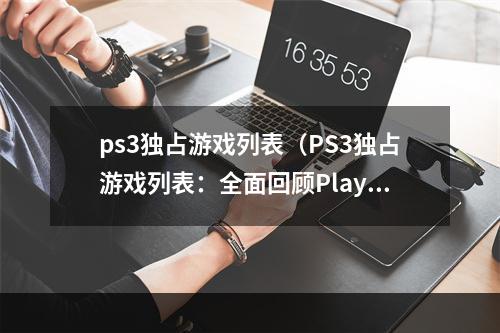 ps3独占游戏列表（PS3独占游戏列表：全面回顾PlayStation 3经典游戏）