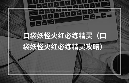 口袋妖怪火红必练精灵（口袋妖怪火红必练精灵攻略）