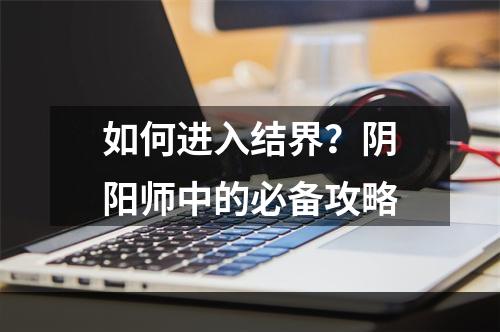 如何进入结界？阴阳师中的必备攻略