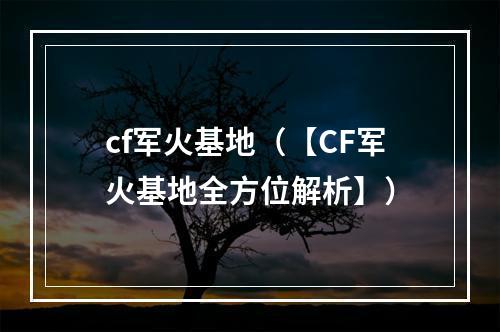 cf军火基地（【CF军火基地全方位解析】）