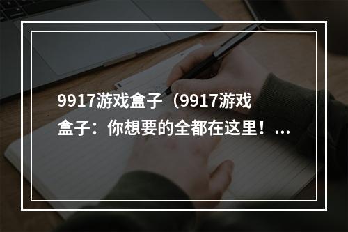 9917游戏盒子（9917游戏盒子：你想要的全都在这里！）