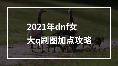 2021年dnf女大q刷图加点攻略