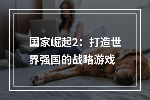 国家崛起2：打造世界强国的战略游戏