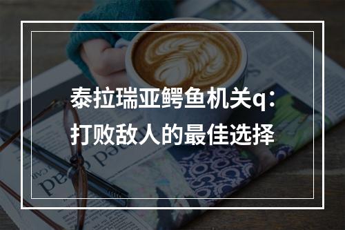 泰拉瑞亚鳄鱼机关q：打败敌人的最佳选择