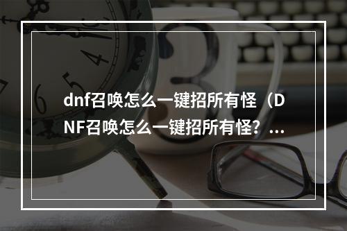 dnf召唤怎么一键招所有怪（DNF召唤怎么一键招所有怪？教你成为完美的召唤王！）