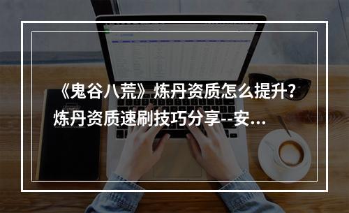 《鬼谷八荒》炼丹资质怎么提升？炼丹资质速刷技巧分享--安卓攻略网