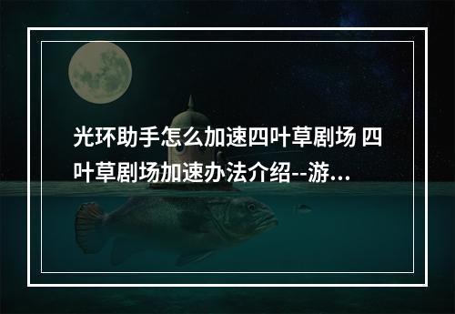 光环助手怎么加速四叶草剧场 四叶草剧场加速办法介绍--游戏攻略网