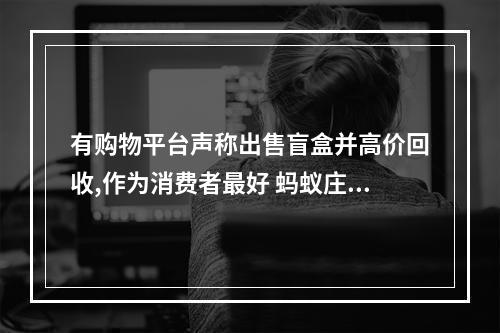 有购物平台声称出售盲盒并高价回收,作为消费者最好 蚂蚁庄园今日答案早知道3月13日--手游攻略网