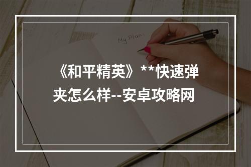 《和平精英》**快速弹夹怎么样--安卓攻略网