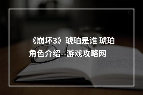 《崩坏3》琥珀是谁 琥珀角色介绍--游戏攻略网