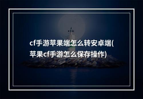 cf手游苹果端怎么转安卓端(苹果cf手游怎么保存操作)