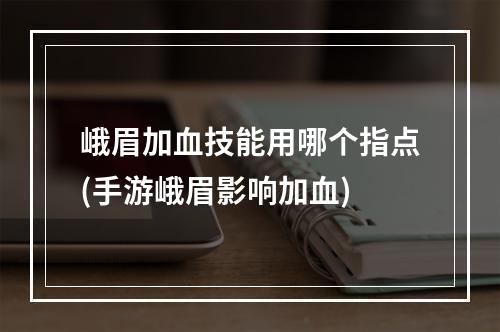 峨眉加血技能用哪个指点(手游峨眉影响加血)