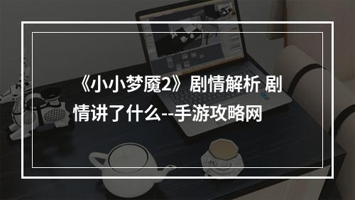 《小小梦魇2》剧情解析 剧情讲了什么--手游攻略网