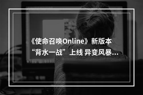 《使命召唤Online》新版本“背水一战”上线 异变风暴第三章开启--手游攻略网