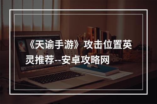 《天谕手游》攻击位置英灵推荐--安卓攻略网