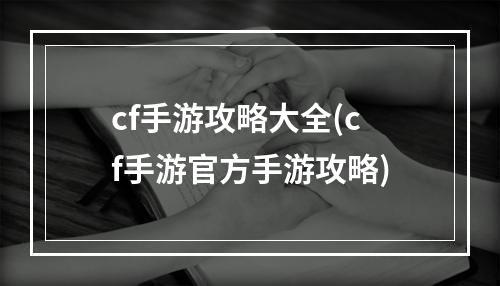 cf手游攻略大全(cf手游官方手游攻略)