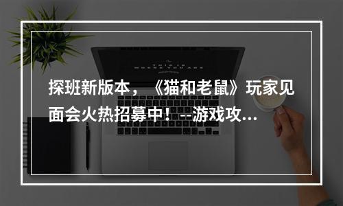 探班新版本，《猫和老鼠》玩家见面会火热招募中！--游戏攻略网