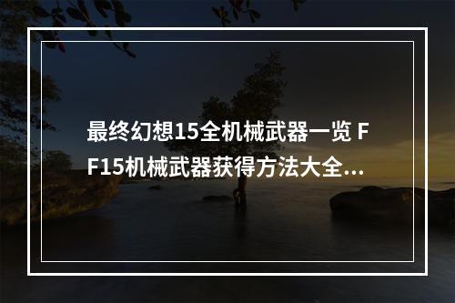 最终幻想15全机械武器一览 FF15机械武器获得方法大全--游戏攻略网