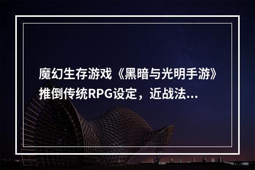 魔幻生存游戏《黑暗与光明手游》推倒传统RPG设定，近战法师过于强悍--手游攻略网