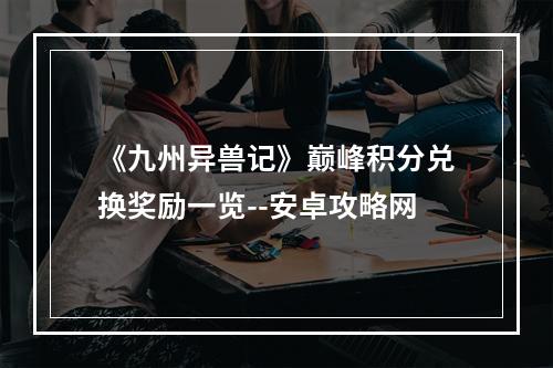 《九州异兽记》巅峰积分兑换奖励一览--安卓攻略网