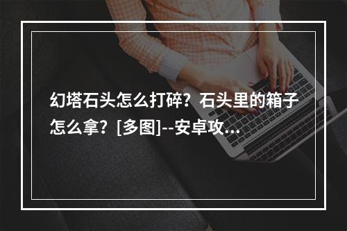 幻塔石头怎么打碎？石头里的箱子怎么拿？[多图]--安卓攻略网