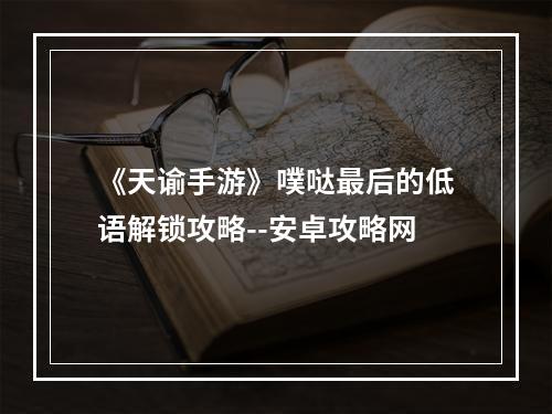 《天谕手游》噗哒最后的低语解锁攻略--安卓攻略网