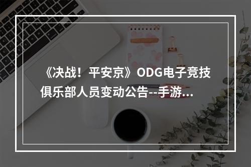 《决战！平安京》ODG电子竞技俱乐部人员变动公告--手游攻略网