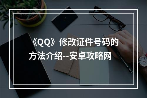 《QQ》修改证件号码的方法介绍--安卓攻略网