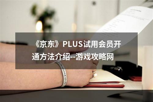 《京东》PLUS试用会员开通方法介绍--游戏攻略网