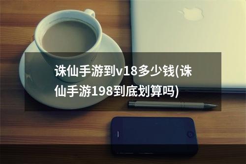 诛仙手游到v18多少钱(诛仙手游198到底划算吗)