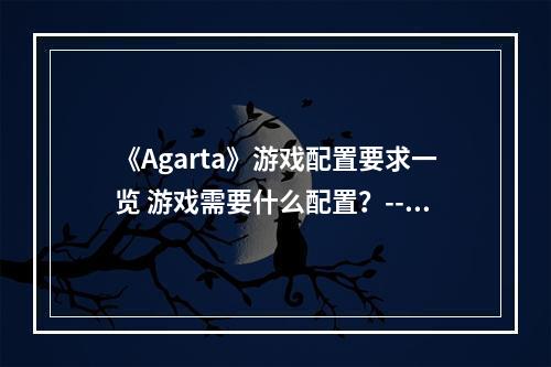 《Agarta》游戏配置要求一览 游戏需要什么配置？--游戏攻略网