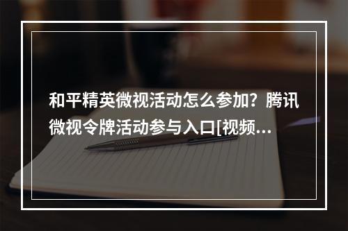 和平精英微视活动怎么参加？腾讯微视令牌活动参与入口[视频][多图]--游戏攻略网