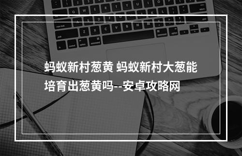 蚂蚁新村葱黄 蚂蚁新村大葱能培育出葱黄吗--安卓攻略网