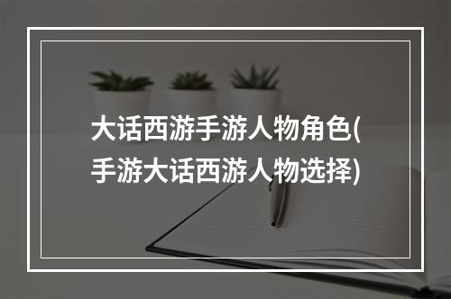 大话西游手游人物角色(手游大话西游人物选择)