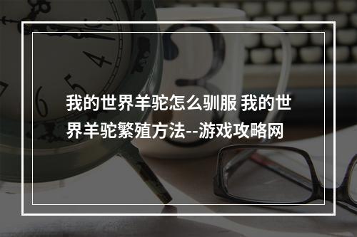 我的世界羊驼怎么驯服 我的世界羊驼繁殖方法--游戏攻略网