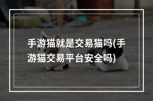 手游猫就是交易猫吗(手游猫交易平台安全吗)