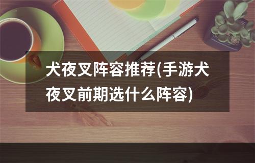 犬夜叉阵容推荐(手游犬夜叉前期选什么阵容)