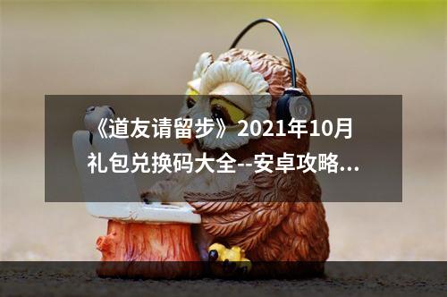 《道友请留步》2021年10月礼包兑换码大全--安卓攻略网