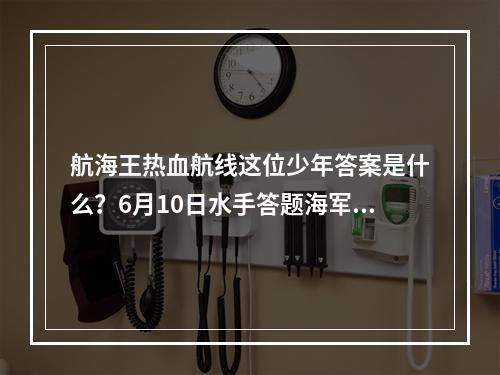 航海王热血航线这位少年答案是什么？6月10日水手答题海军这位少年答案一览[多图]--安卓攻略网