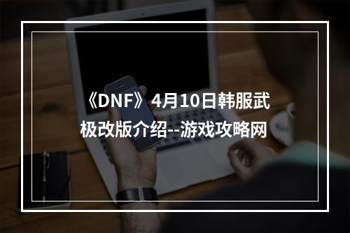 《DNF》4月10日韩服武极改版介绍--游戏攻略网