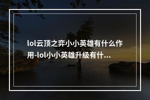 lol云顶之弈小小英雄有什么作用-lol小小英雄升级有什么效果--安卓攻略网