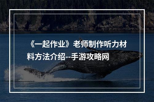 《一起作业》老师制作听力材料方法介绍--手游攻略网