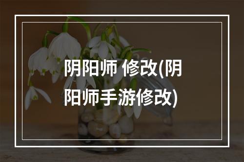 阴阳师 修改(阴阳师手游修改)