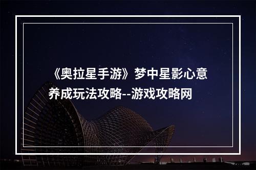 《奥拉星手游》梦中星影心意养成玩法攻略--游戏攻略网