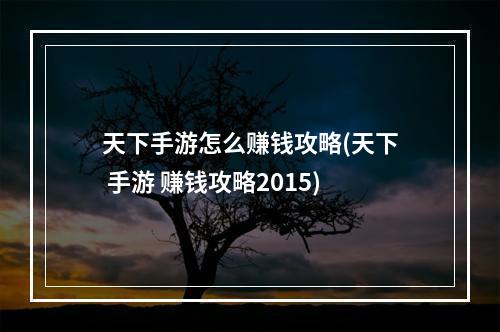 天下手游怎么赚钱攻略(天下 手游 赚钱攻略2015)