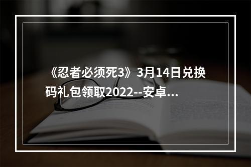 《忍者必须死3》3月14日兑换码礼包领取2022--安卓攻略网